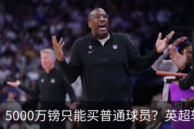 5000万镑只能买普通球员？英超转会市场彻底疯了